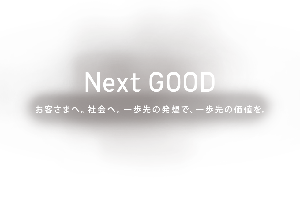 Next GOOD お客さまへ。社会へ。一歩先の発想で、一歩先の価値を。